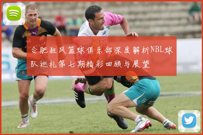 合肥狂风篮球俱乐部深度解析NBL球队巡礼第七期精彩回顾与展望