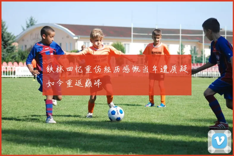 铁林回忆重伤经历感慨当年遭质疑如今重返巅峰