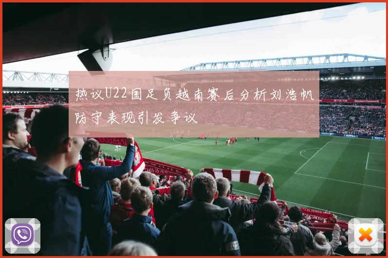 热议U22国足负越南赛后分析刘浩帆防守表现引发争议
