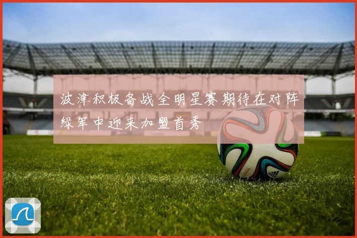波津积极备战全明星赛期待在对阵绿军中迎来加盟首秀