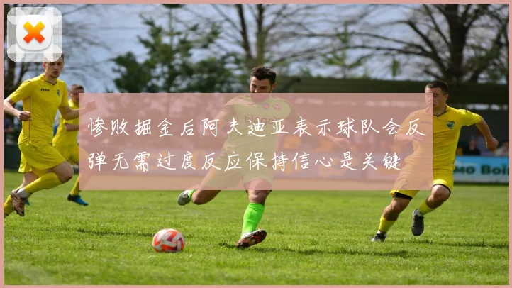惨败掘金后阿夫迪亚表示球队会反弹无需过度反应保持信心是关键