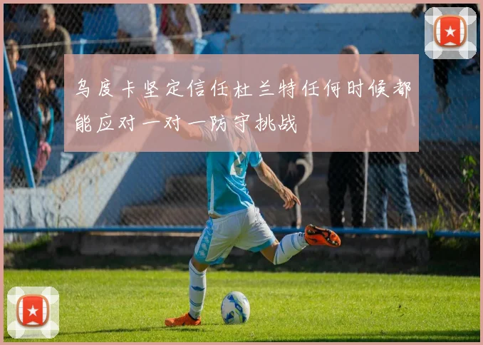 乌度卡坚定信任杜兰特任何时候都能应对一对一防守挑战