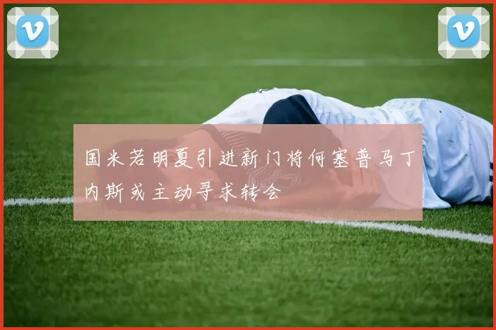 国米若明夏引进新门将何塞普马丁内斯或主动寻求转会