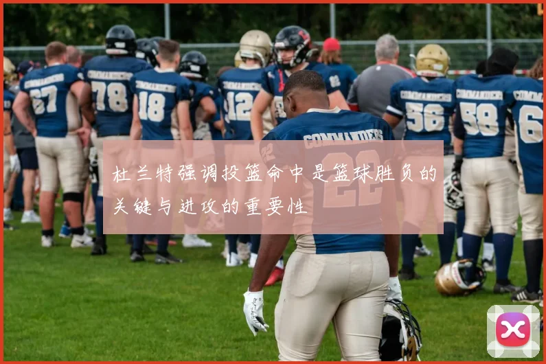 杜兰特强调投篮命中是篮球胜负的关键与进攻的重要性