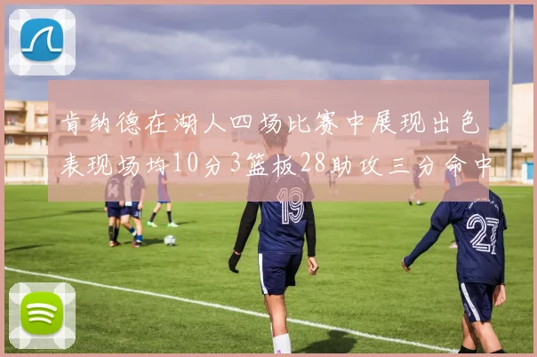 肯纳德在湖人四场比赛中展现出色表现场均10分3篮板28助攻三分命中率高达46
