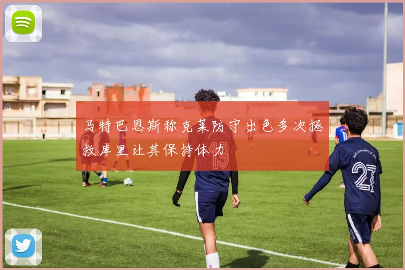 马特巴恩斯称克莱防守出色多次拯救库里让其保持体力