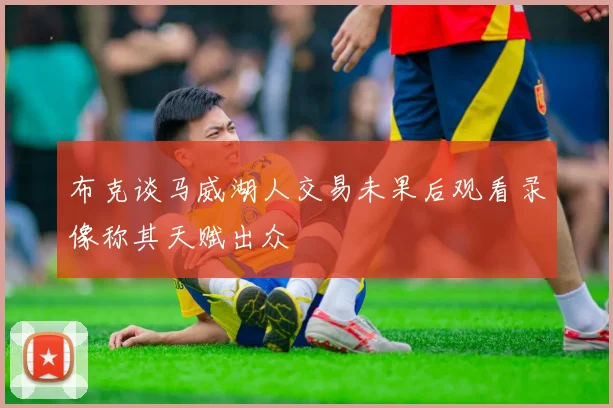 布克谈马威湖人交易未果后观看录像称其天赋出众