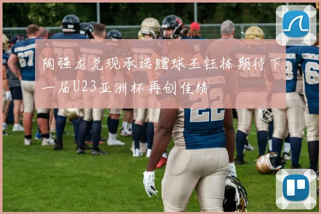 陶强龙兑现承诺赠球王钰栋期待下一届U23亚洲杯再创佳绩