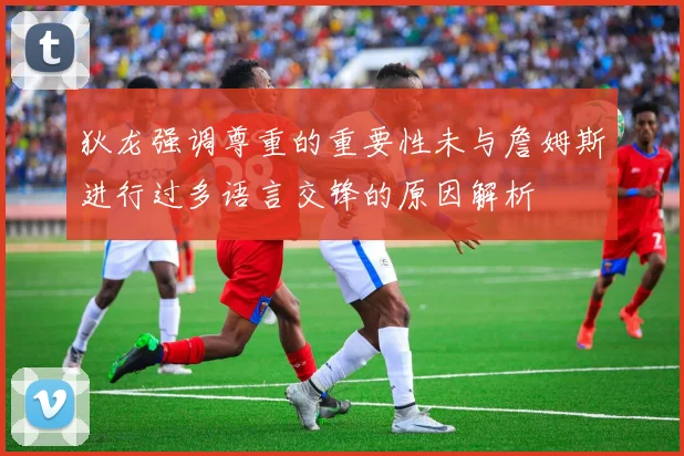 狄龙强调尊重的重要性未与詹姆斯进行过多语言交锋的原因解析
