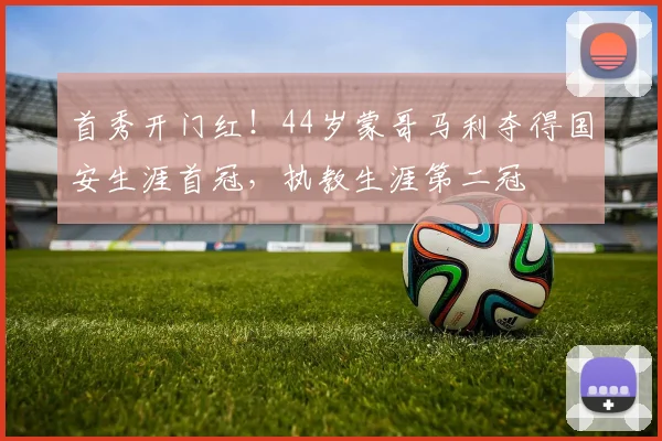 首秀开门红！44岁蒙哥马利夺得国安生涯首冠，执教生涯第二冠