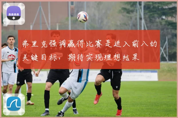 弗里克强调赢得比赛是进入前八的关键目标，期待实现理想结果