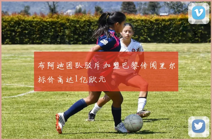 布阿迪团队驳斥加盟巴黎传闻里尔标价高达1亿欧元