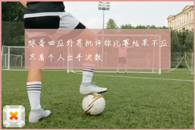 球哥回应外界批评称比赛结果不应只看个人出手次数