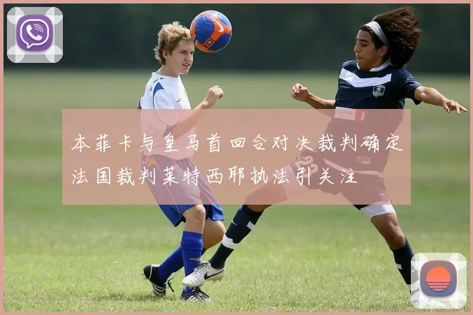 本菲卡与皇马首回合对决裁判确定法国裁判莱特西耶执法引关注