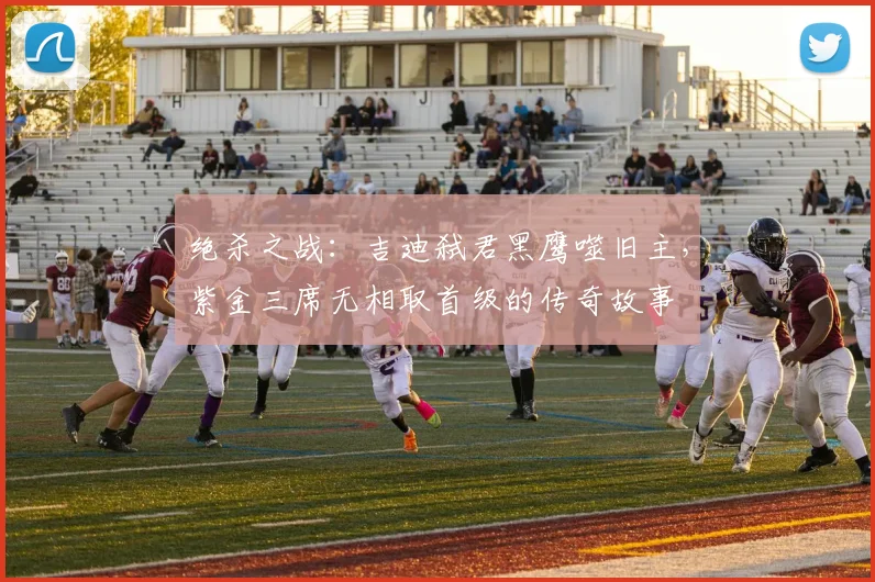 绝杀之战：吉迪弑君黑鹰噬旧主，紫金三席无相取首级的传奇故事