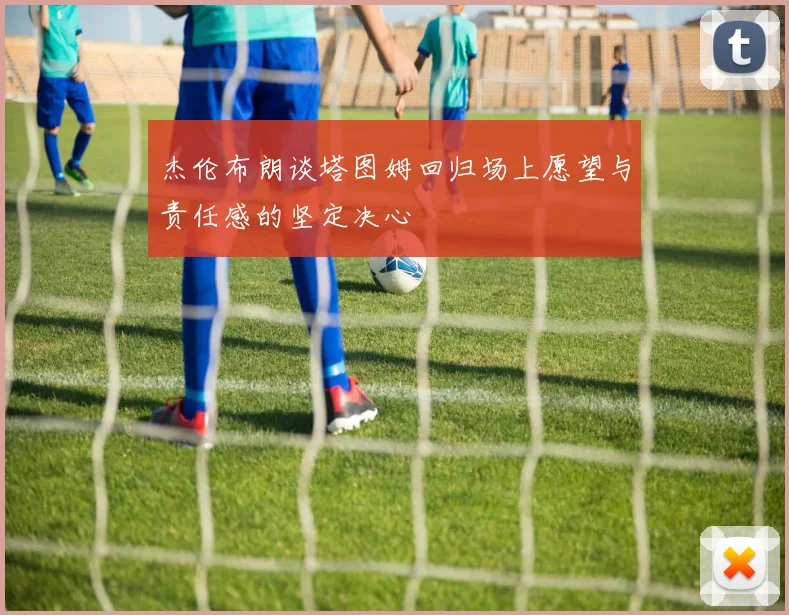 杰伦布朗谈塔图姆回归场上愿望与责任感的坚定决心