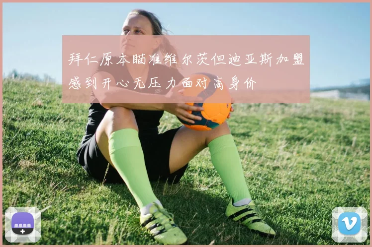 拜仁原本瞄准维尔茨但迪亚斯加盟感到开心无压力面对高身价