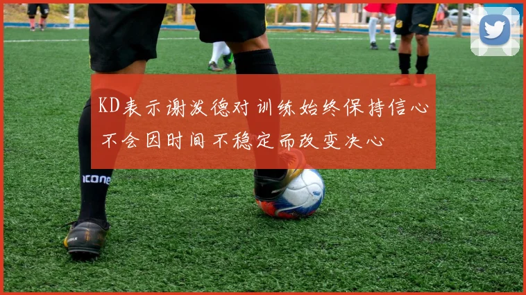 KD表示谢泼德对训练始终保持信心不会因时间不稳定而改变决心