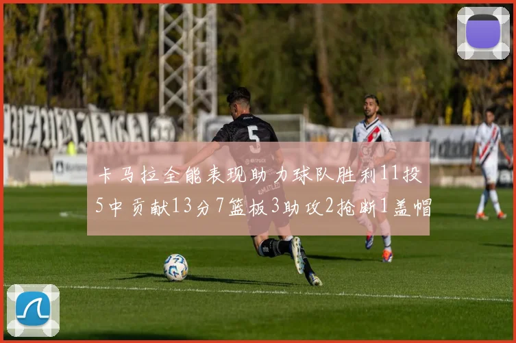卡马拉全能表现助力球队胜利11投5中贡献13分7篮板3助攻2抢断1盖帽正负值5
