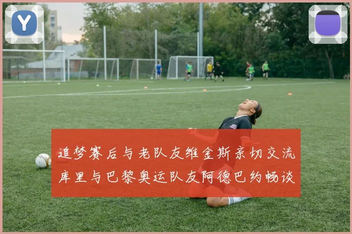 追梦赛后与老队友维金斯亲切交流库里与巴黎奥运队友阿德巴约畅谈未来