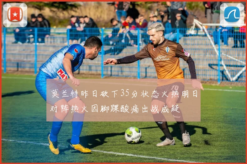 莫兰特昨日砍下35分状态火热明日对阵热火因脚踝酸痛出战成疑
